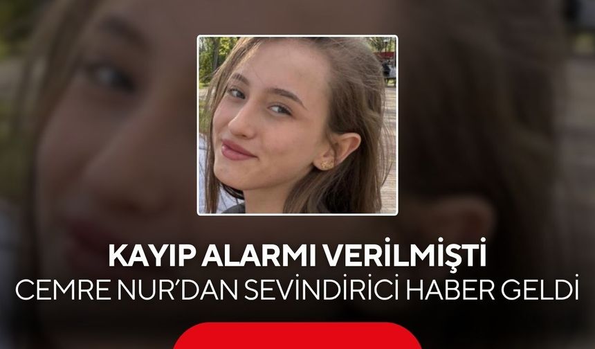 Kayıp alarmı verilmişti! 15 yaşındaki Cemre Nur’dan sevindirici haber geldi...