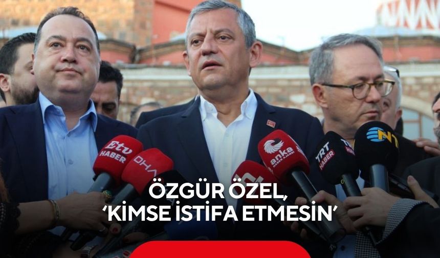 Özgür Özel, ‘Kimse istifa etmesin’