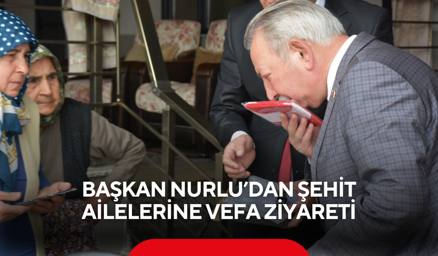 Başkan Nurlu’dan şehit ailelerine vefa ziyareti
