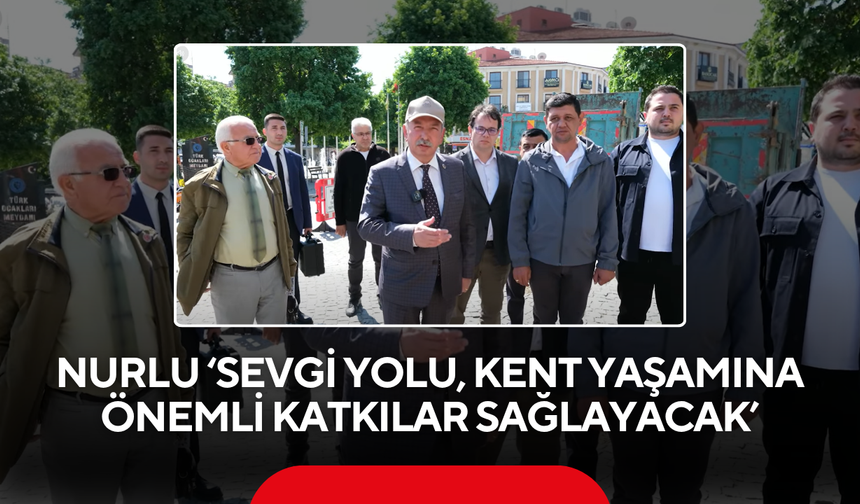 Nurlu ‘Sevgi Yolu, kent yaşamına önemli katkılar sağlayacak’