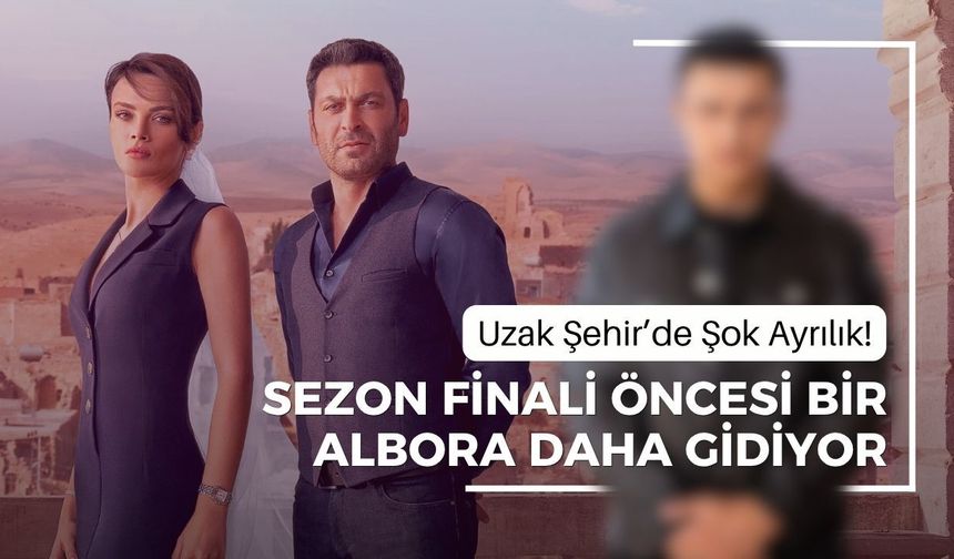 Uzak Şehir’de Şok Ayrılık! Sezon Finali Öncesi Bir Albora Daha Gidiyor