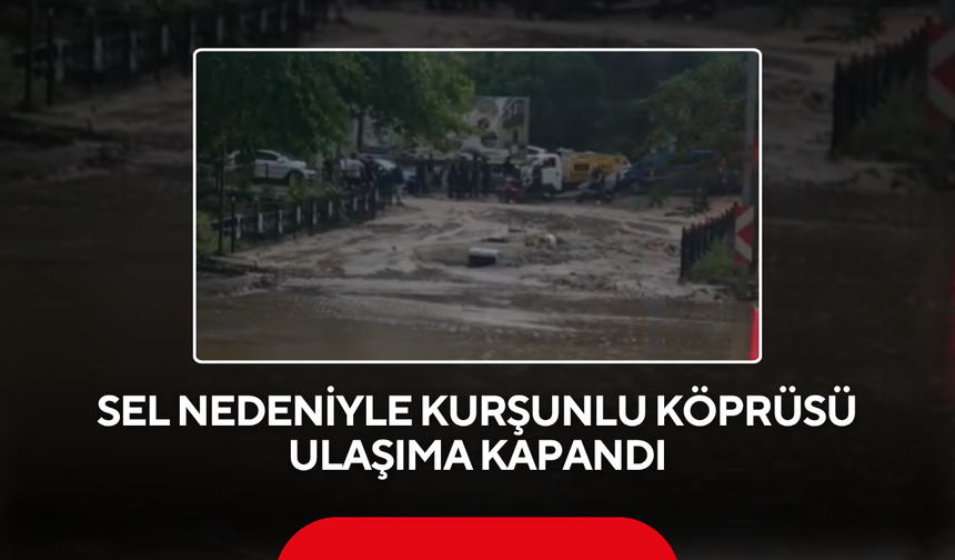 Sel nedeniyle Kurşunlu Köprüsü ulaşıma kapandı