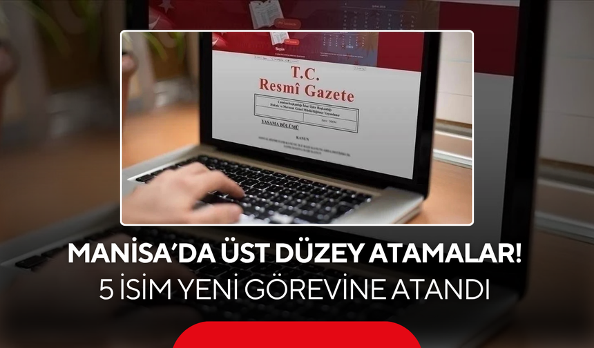 Manisa’da üst düzey atamalar! 5 isim yeni görevine atandı