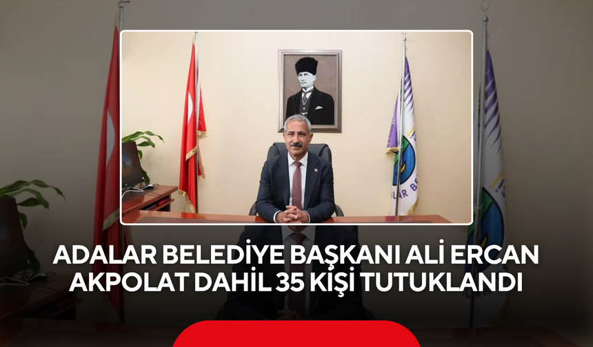 Adalar Belediye Başkanı Ali Ercan Akpolat dahil 35 kişi tutuklandı