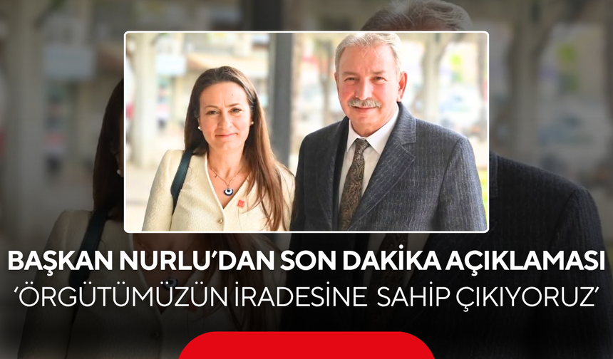 Başkan Nurlu’dan son dakika açıklaması… ‘CHP gücünü halkından ve örgütünden alır’