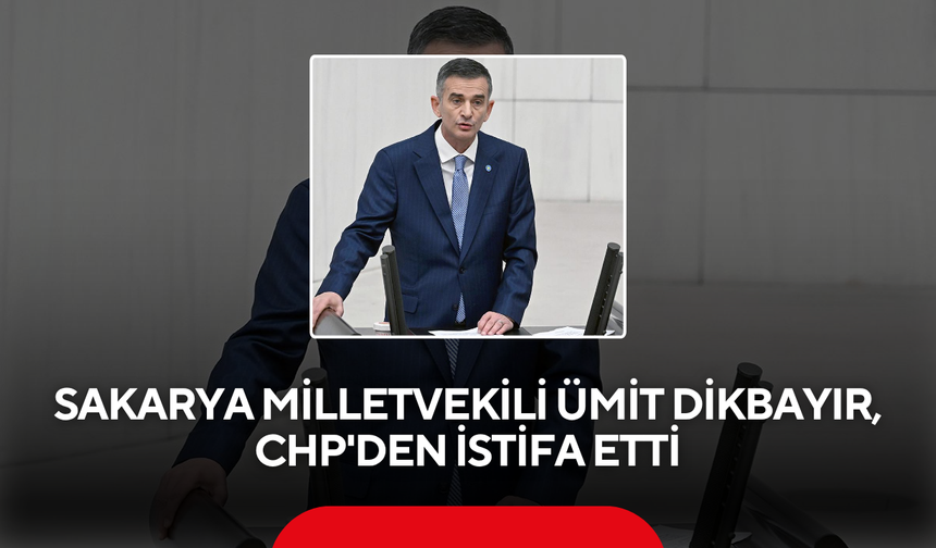 Sakarya Milletvekili Ümit Dikbayır, CHP'den istifa etti