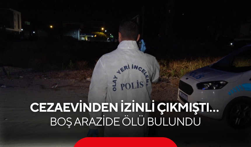 Cezaevinden izinli çıkmıştı… Boş arazide ölü bulundu