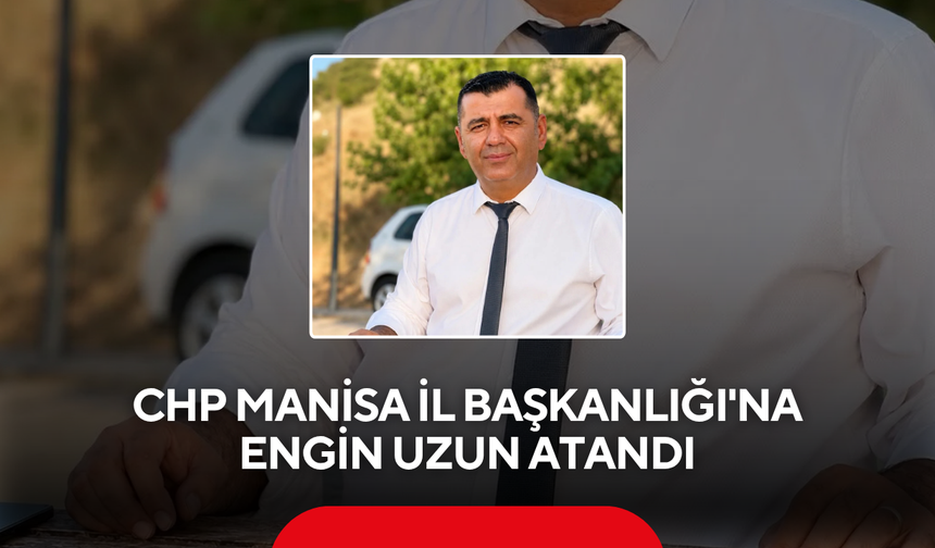 CHP Manisa İl Başkanlığı'na Engin Uzun atandı