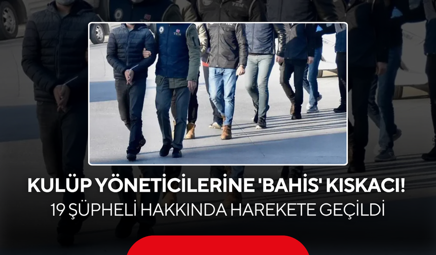 Kulüp yöneticilerine 'bahis' kıskacı ! 19 şüpheli hakkında harekete geçildi