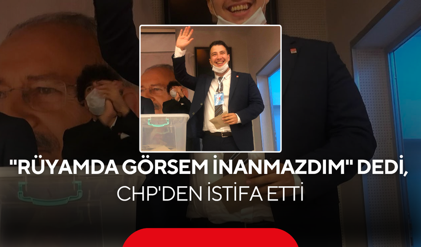 "Rüyamda Görsem İnanmazdım" Dedi, CHP'den İstifa Etti