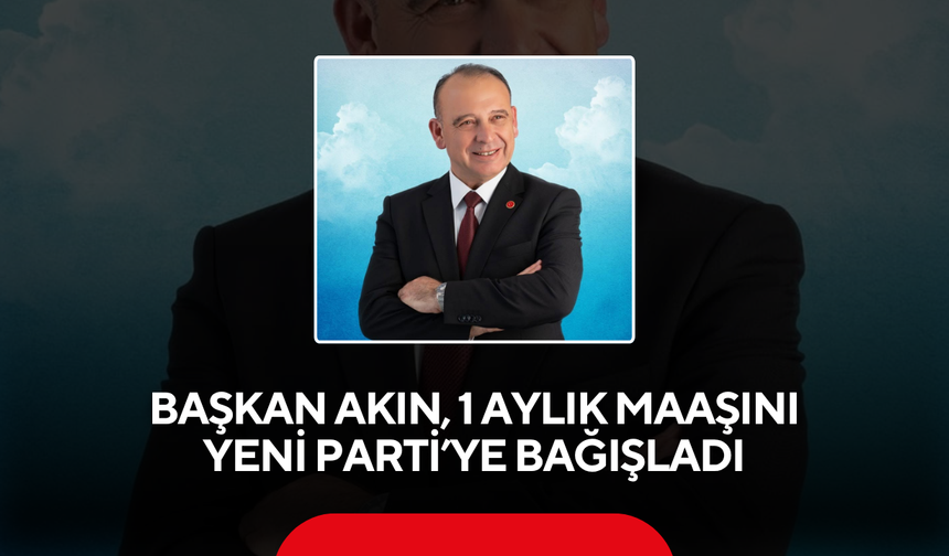 Başkan Akın, 1 aylık maaşını YENİ Parti’ye bağışladı