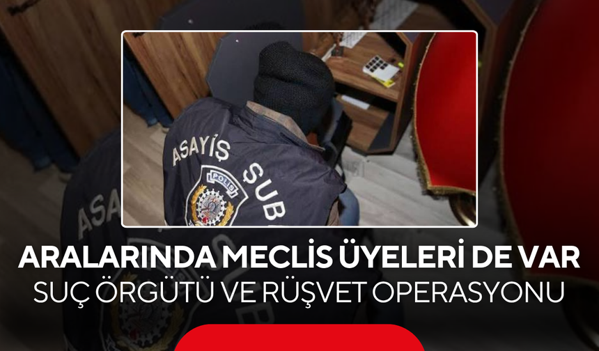 Aralarında belediye meclis üyeleri de var... Suç örgütü ve rüşvet operasyonunda kişi 12 gözaltına alındı !