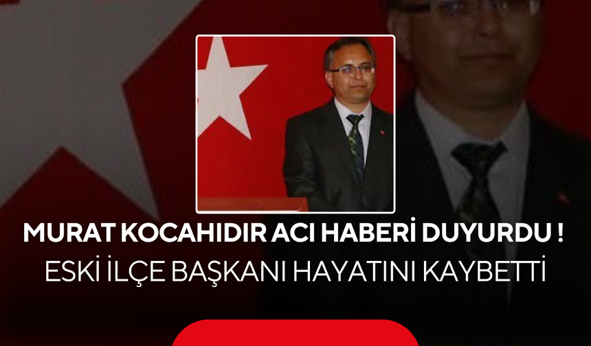 Murat Kocahıdır acı haberi duyurdu ! Eski ilçe başkanı hayatını kaybetti