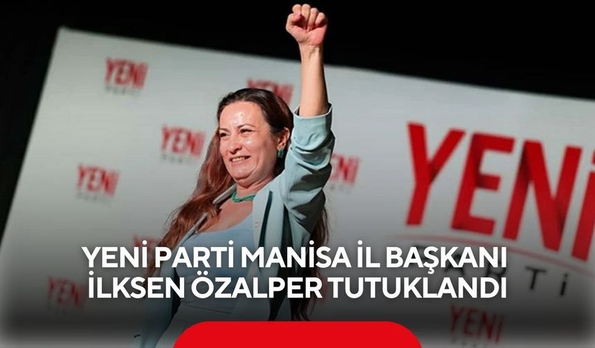YENİ Parti Manisa İl Başkanı İlksen Özalper tutuklandı