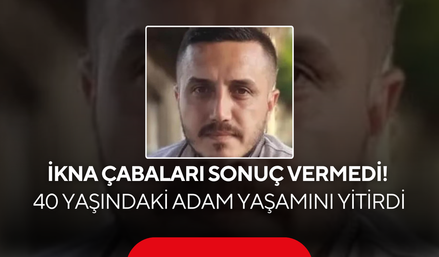 İkna Çabaları Sonuç Vermedi! 40 Yaşındaki Adam Yaşamını Yitirdi