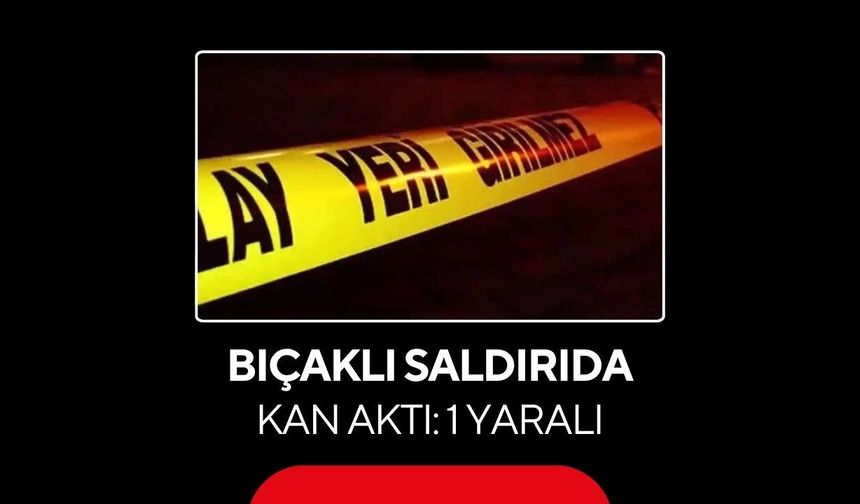 Bıçaklı saldırıda kan aktı: 1 yaralı