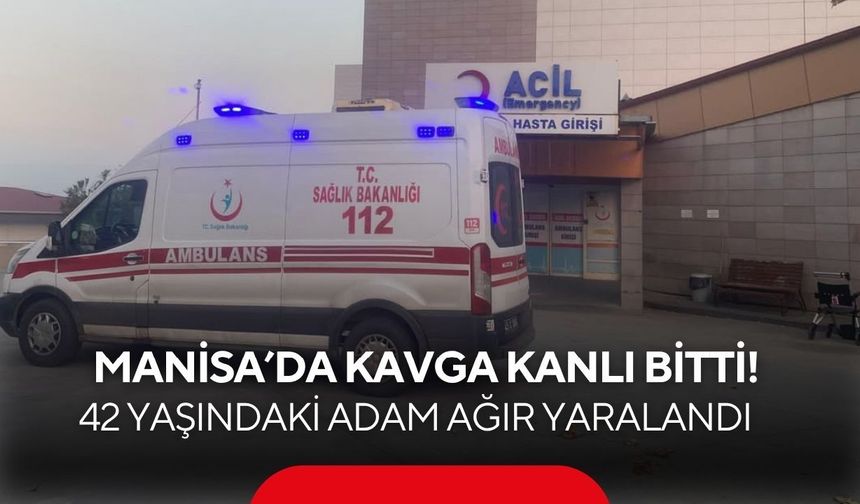 Manisa'da kavga kanlı bitti! 42 yaşındaki adam ağır yaralandı