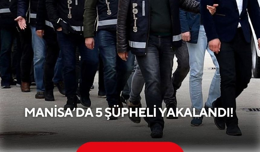 Manisa'da 5 şüpheli yakalandı! Aralarında 15 yıl hapis cezalısı da var