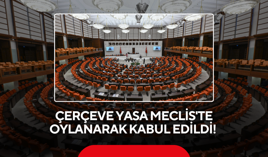 Çerçeve yasa Meclis'te oylanarak kabul edildi!