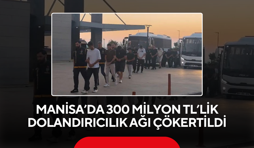 Manisa’da 300 milyon TL’lik dolandırıcılık ağı çökertildi