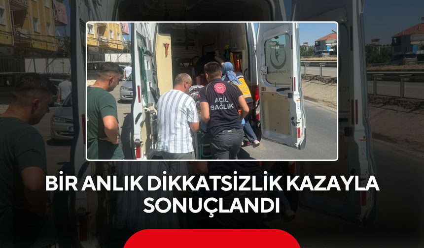 Bir anlık dikkatsizlik kazayla sonuçlandı