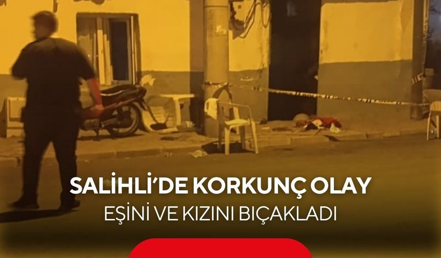 Salihli’de korkunç olay: Eşini ve kızını bıçakladı