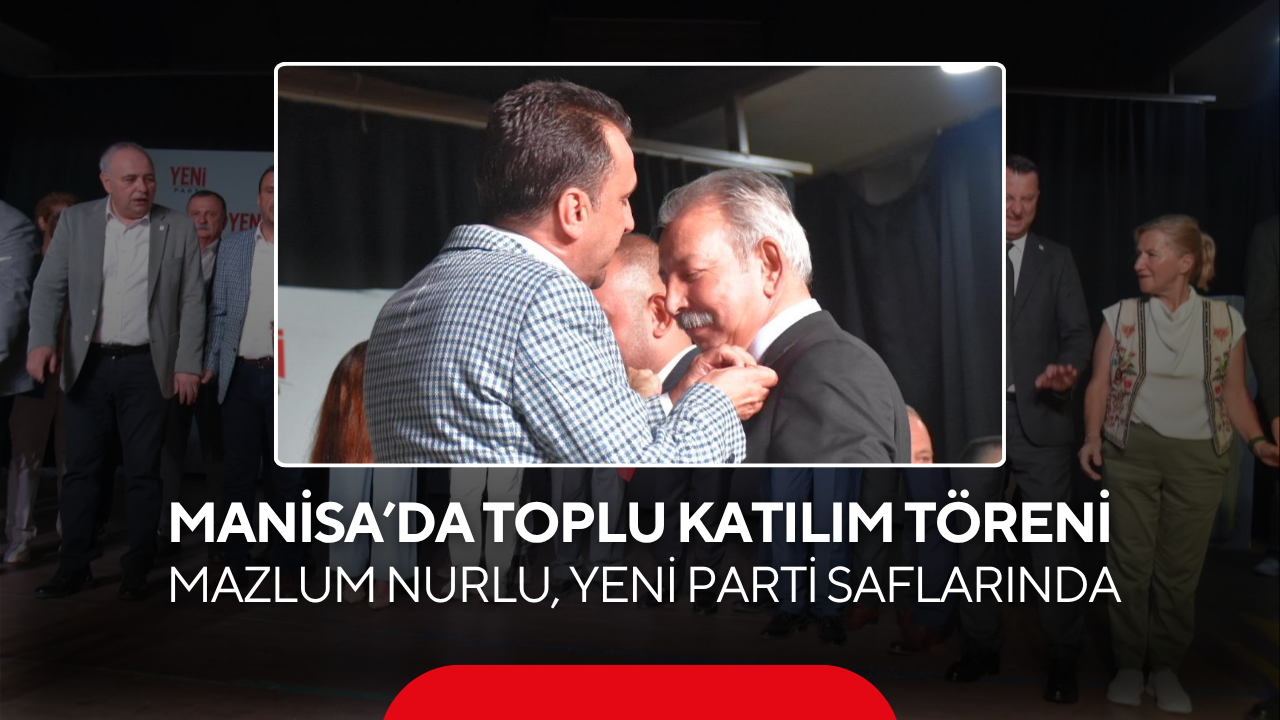 Manisa’da toplu katılım töreni… Mazlum Nurlu, YENİ Parti saflarında