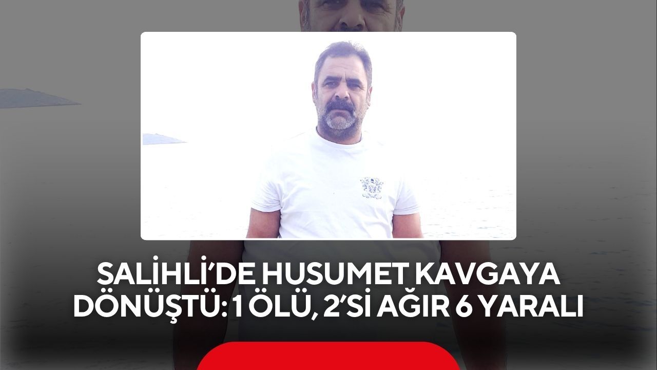 Salihli’de husumet kavgaya dönüştü: 1 ölü, 2’si ağır 6 yaralı